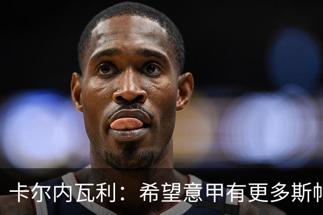 卡尔内瓦利：希望意甲有更多斯帕莱蒂这样的教练